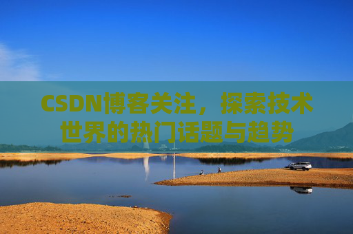 CSDN博客关注，探索技术世界的热门话题与趋势