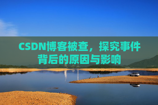 CSDN博客被查，探究事件背后的原因与影响