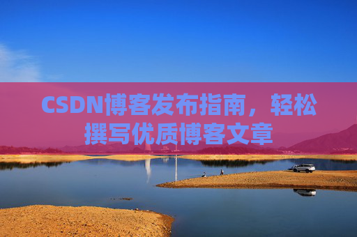 CSDN博客发布指南，轻松撰写优质博客文章
